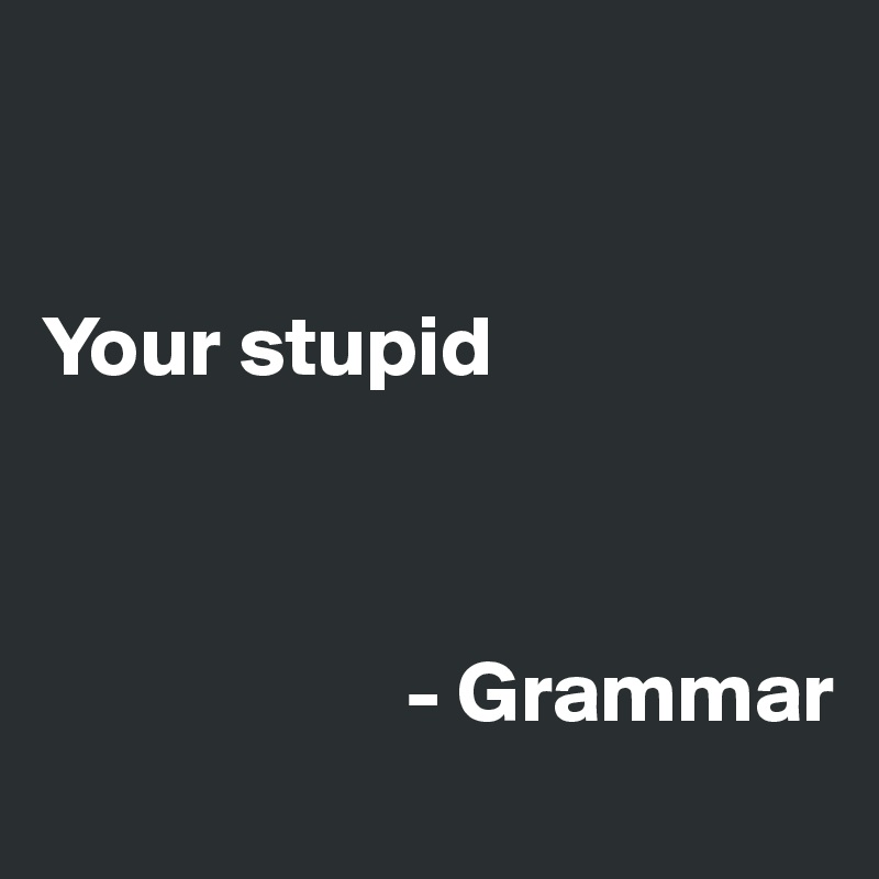 


Your stupid



                     - Grammar
