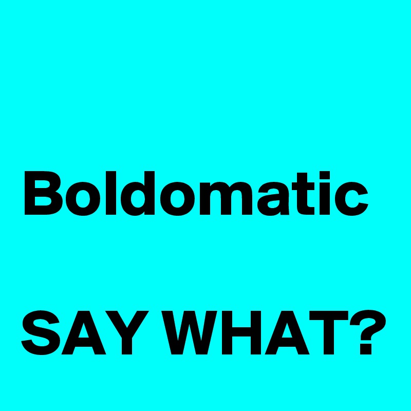 

Boldomatic

SAY WHAT?
