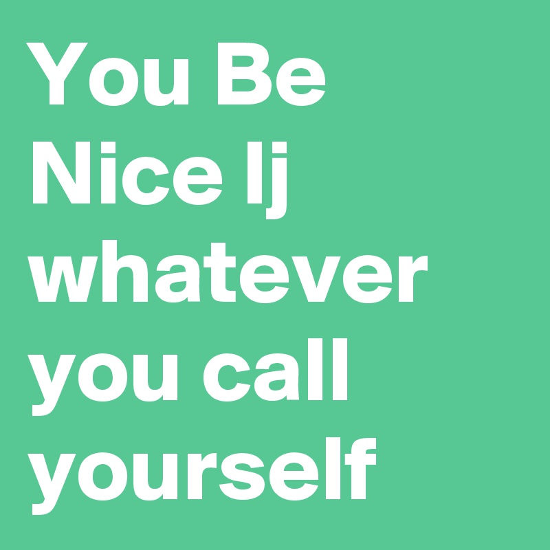 You Be Nice lj whatever you call yourself 