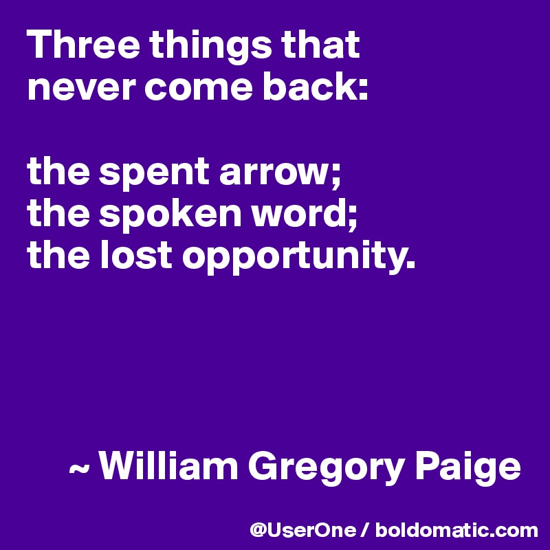 Three things that
never come back:

the spent arrow;
the spoken word;
the lost opportunity.




     ~ William Gregory Paige