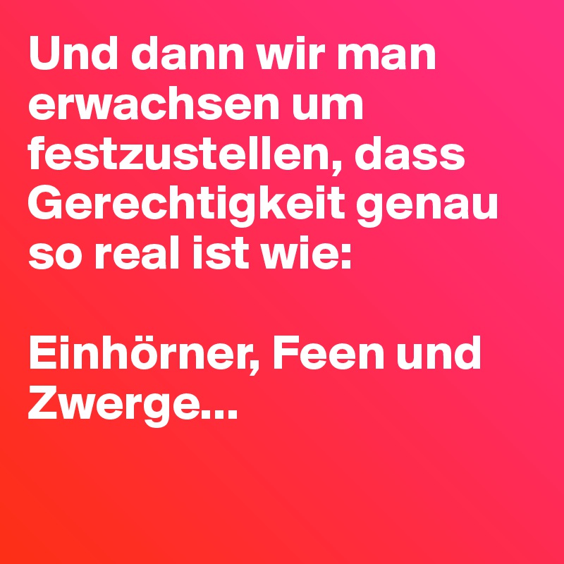 Und dann wir man erwachsen um festzustellen, dass Gerechtigkeit genau so real ist wie:

Einhörner, Feen und Zwerge...

