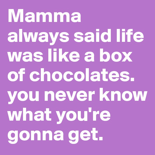 Mamma always said life was like a box of chocolates. you never know what you're gonna get. 