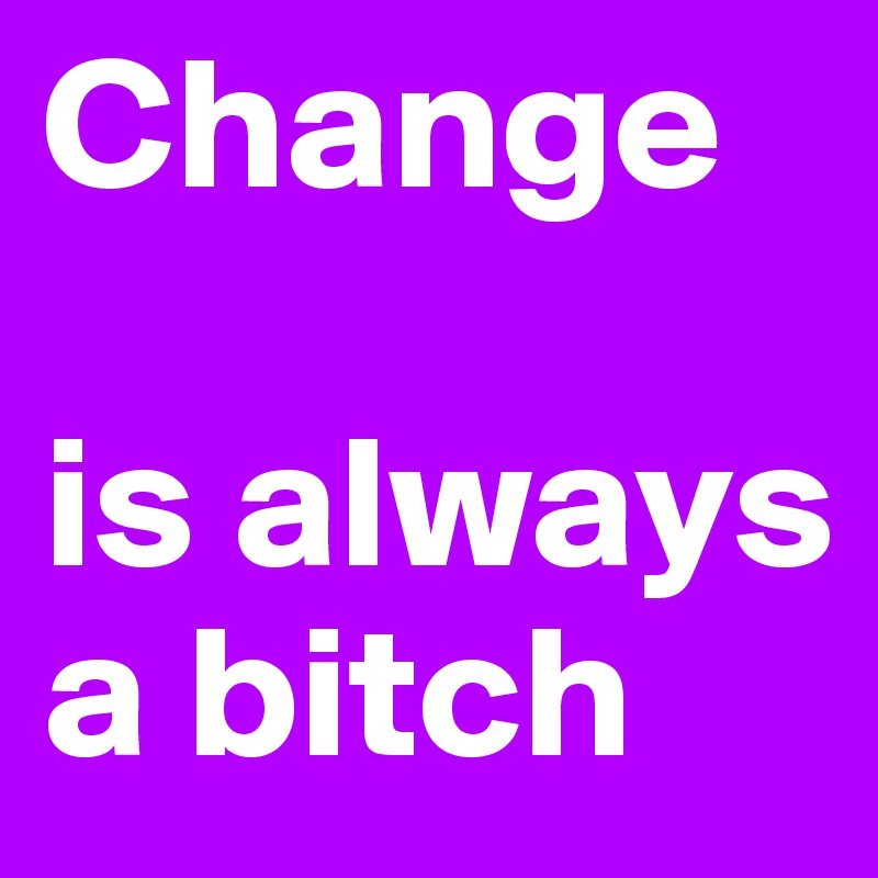 Change

is always a bitch