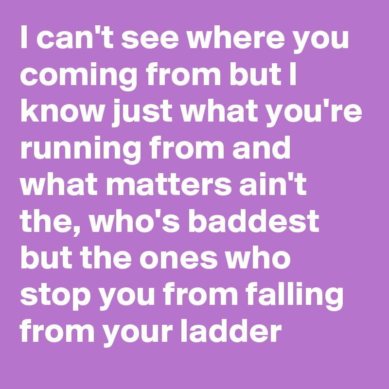 I can't see where you coming from but I know just what you're running from and what matters ain't the, who's baddest but the ones who stop you from falling from your ladder