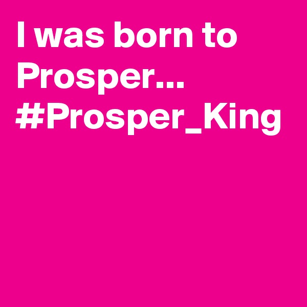 I was born to Prosper...
#Prosper_King