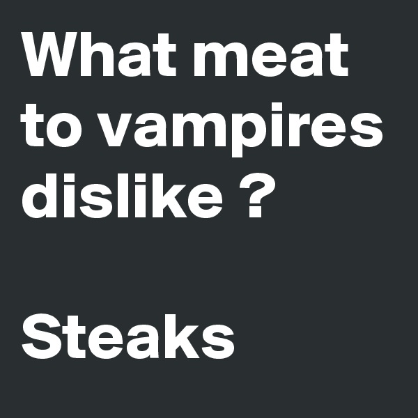 What meat to vampires dislike ? 

Steaks 