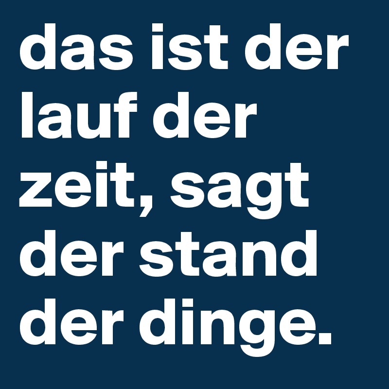 das ist der lauf der zeit, sagt der stand der dinge.