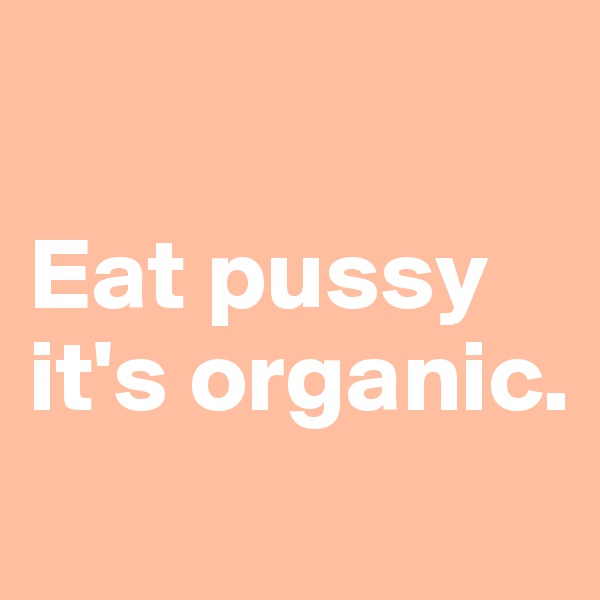 

Eat pussy
it's organic.
