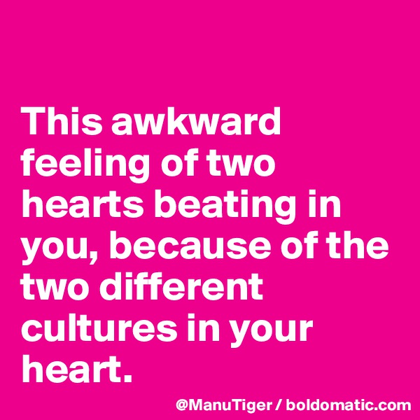 

This awkward feeling of two hearts beating in you, because of the two different cultures in your heart. 