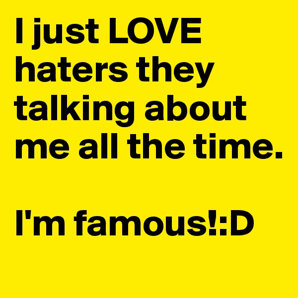 I just LOVE haters they talking about me all the time. 

I'm famous!:D
