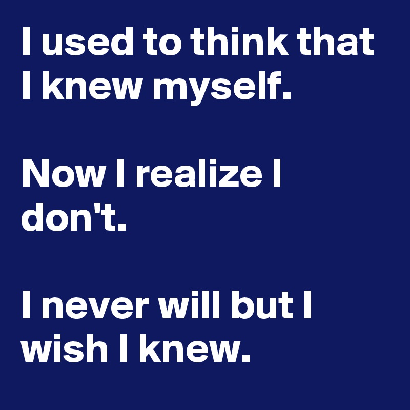 I used to think that I knew myself.

Now I realize I don't.

I never will but I wish I knew.