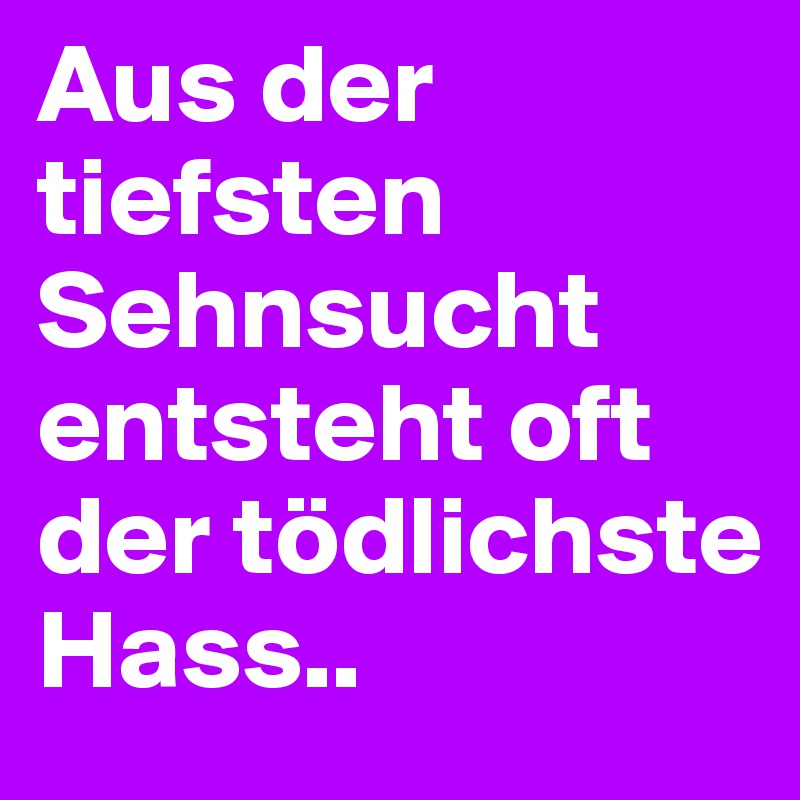 Aus der tiefsten Sehnsucht entsteht oft der tödlichste Hass..