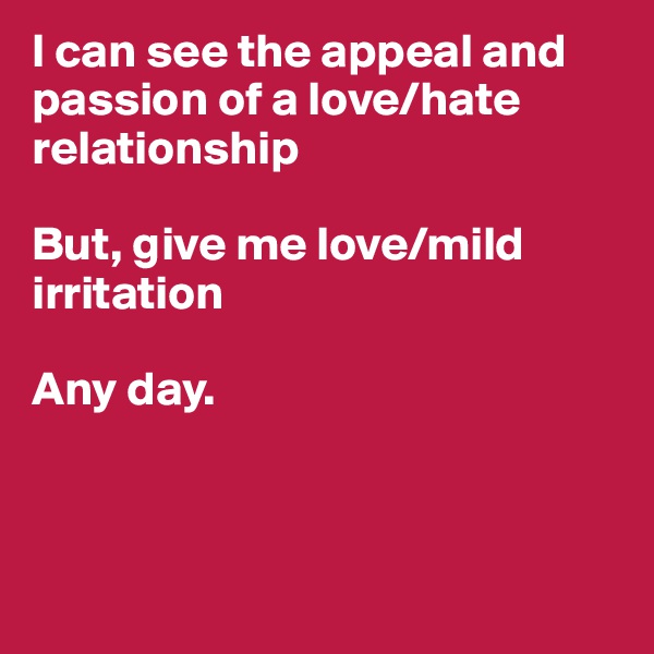 I can see the appeal and passion of a love/hate relationship

But, give me love/mild irritation

Any day. 



