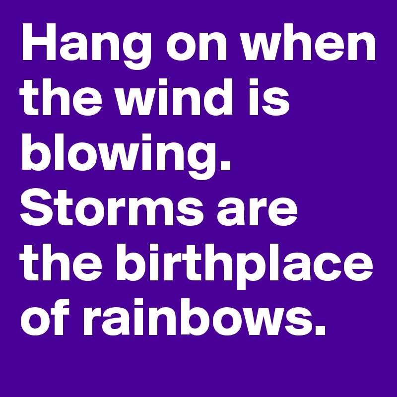 Hang on when the wind is blowing. Storms are the birthplace of rainbows. 