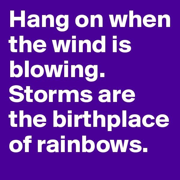 Hang on when the wind is blowing. Storms are the birthplace of rainbows. 