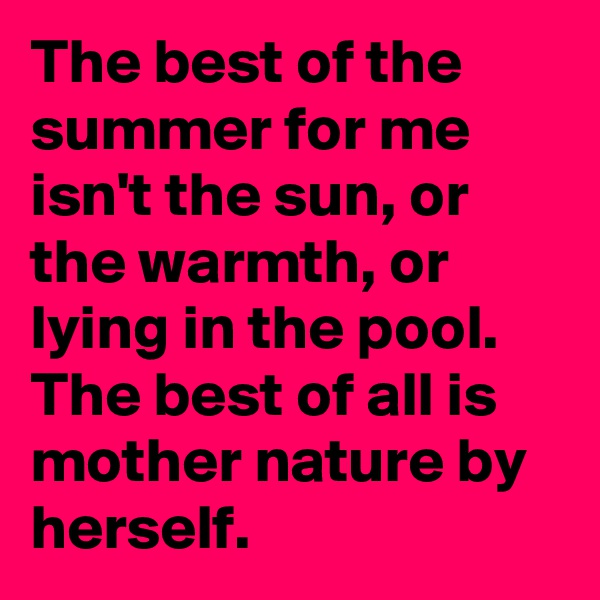 The best of the summer for me isn't the sun, or the warmth, or lying in the pool.
The best of all is mother nature by herself.