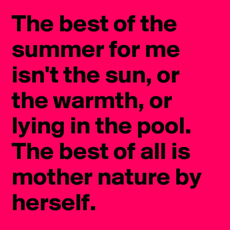 The best of the summer for me isn't the sun, or the warmth, or lying in the pool.
The best of all is mother nature by herself.