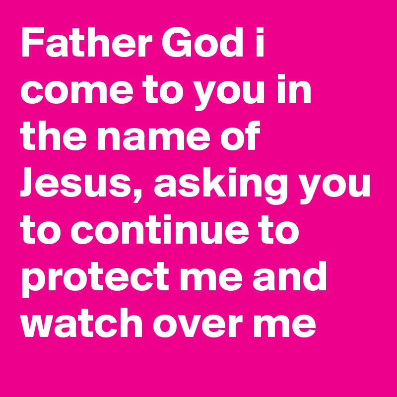 Father God i come to you in the name of Jesus, asking you to continue to protect me and watch over me