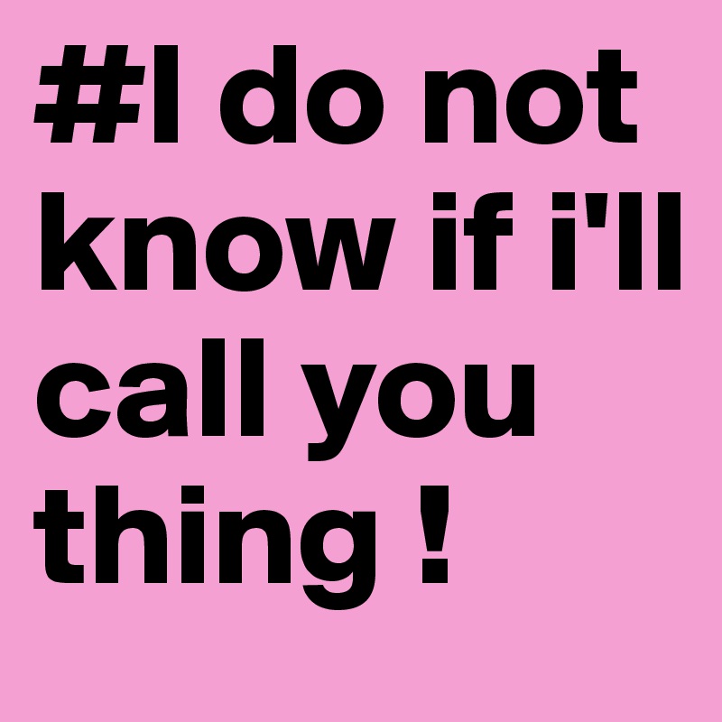 #I do not know if i'll call you thing !