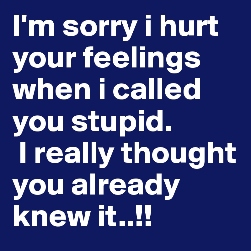 I'm sorry i hurt your feelings when i called you stupid.
 I really thought you already knew it..!!