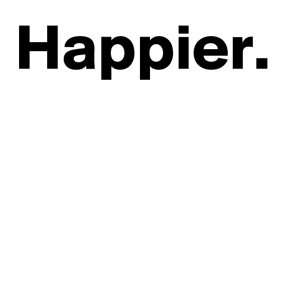 Happier.
