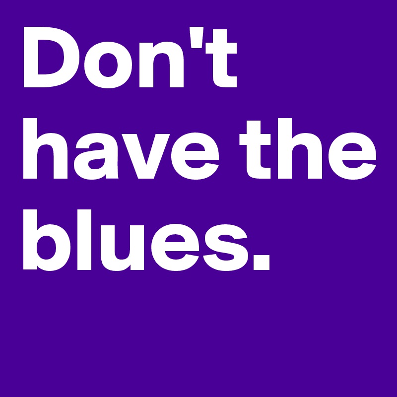 Don't have the blues. 