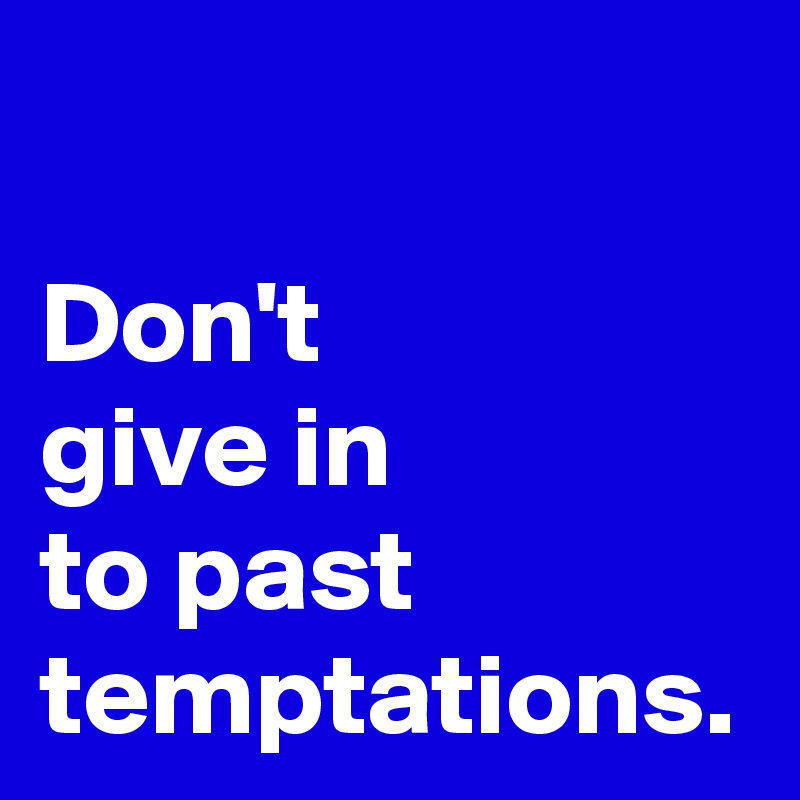 Don't
give in
to past temptations.