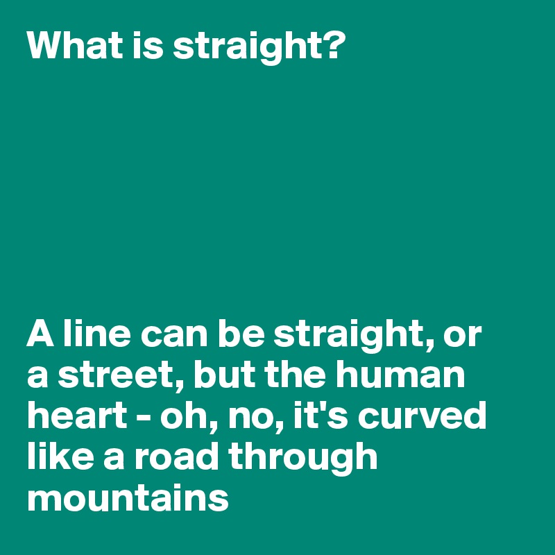 What is straight? 






A line can be straight, or 
a street, but the human heart - oh, no, it's curved like a road through mountains