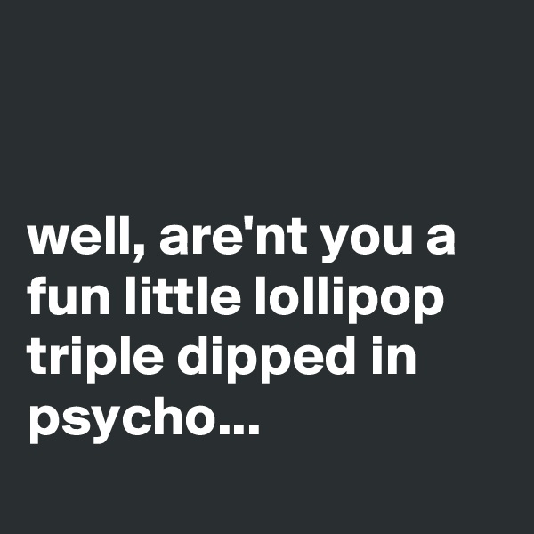 


well, are'nt you a fun little lollipop triple dipped in psycho...
