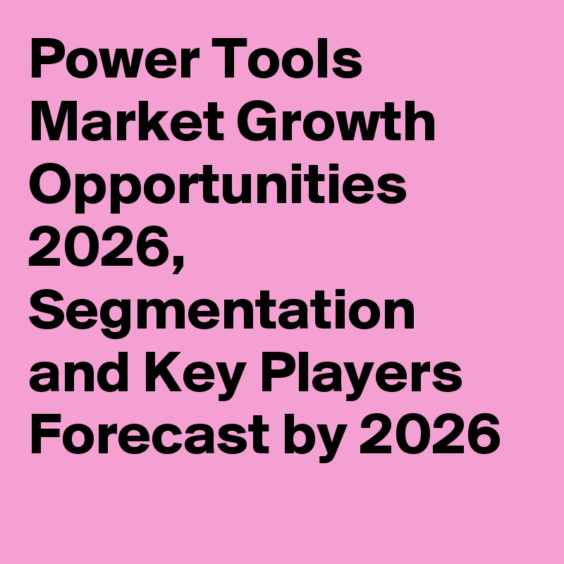 Power Tools Market Growth Opportunities 2026, Segmentation and Key Players Forecast by 2026
