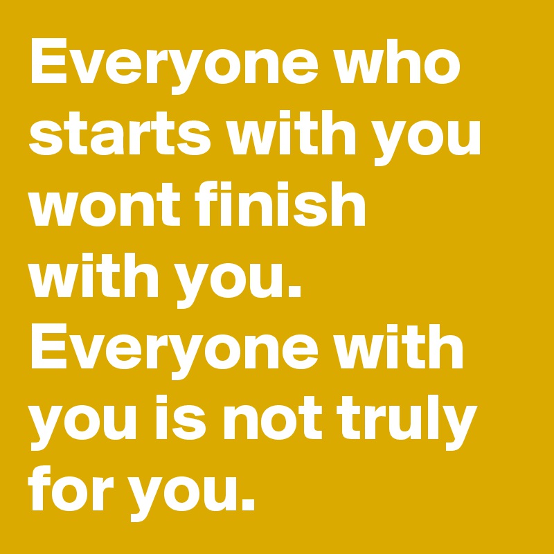 Everyone who starts with you wont finish with you. 
Everyone with you is not truly for you.