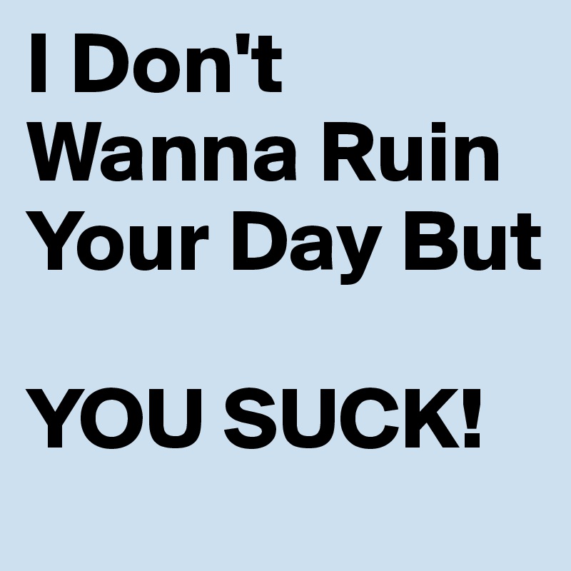I Don't Wanna Ruin Your Day But

YOU SUCK!