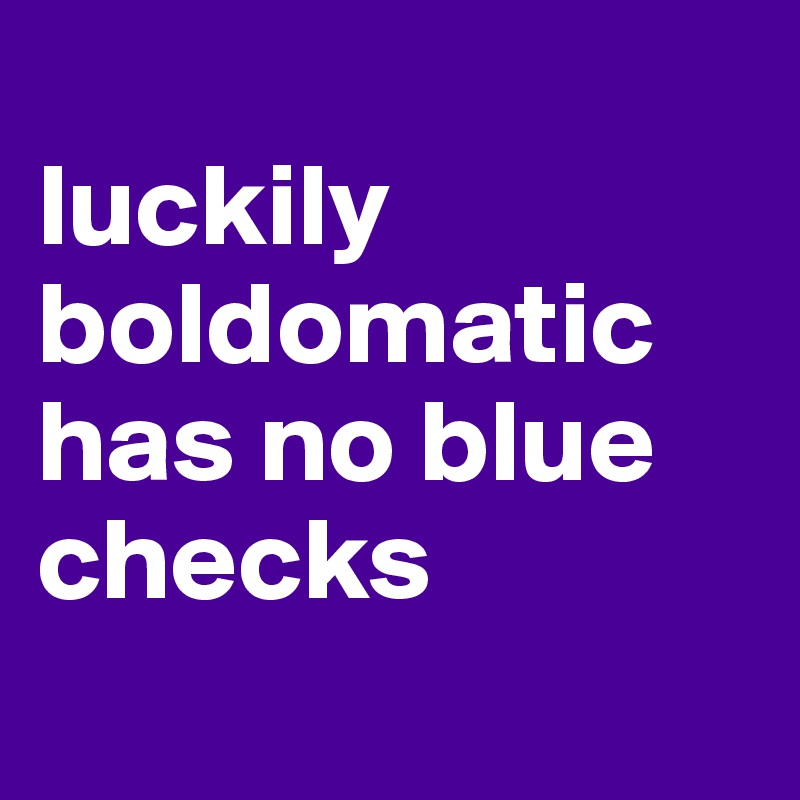 
luckily boldomatic has no blue checks
