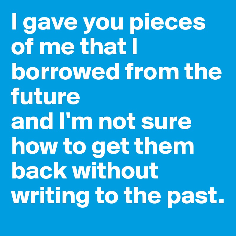 I gave you pieces of me that I borrowed from the future 
and I'm not sure how to get them back without writing to the past.