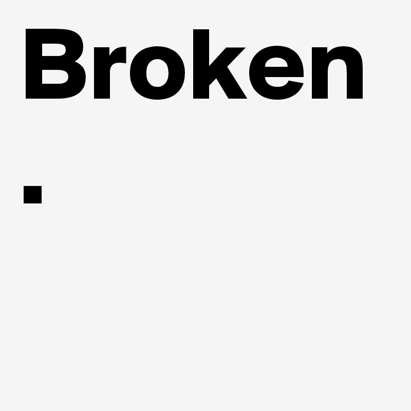 Broken.