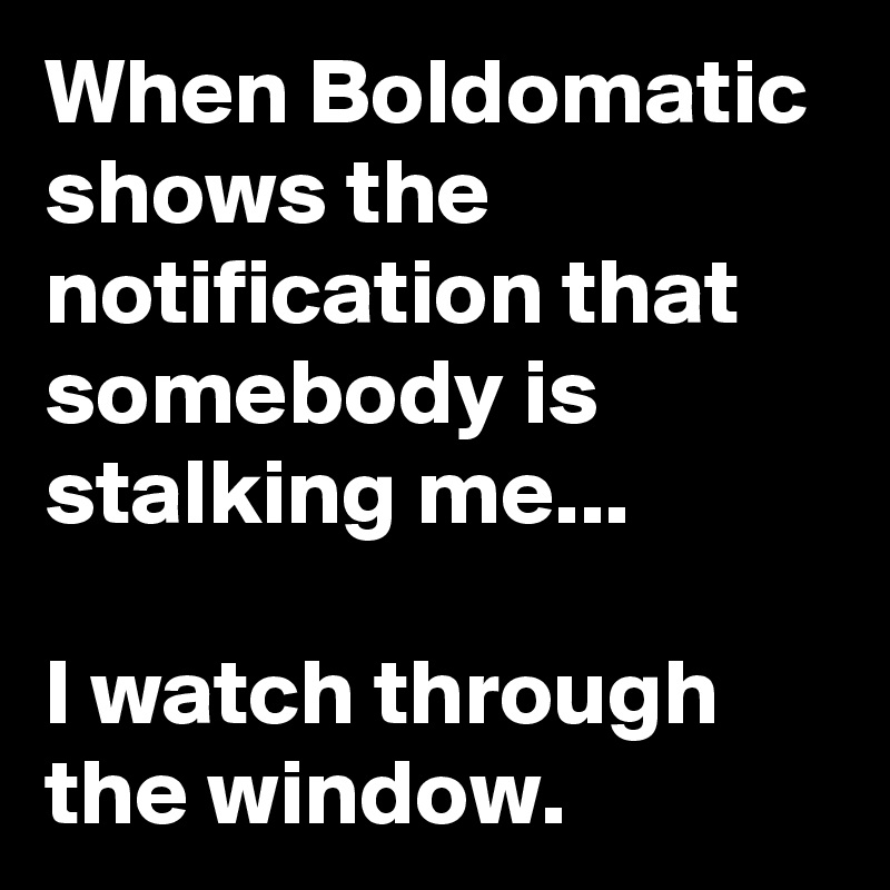 When Boldomatic shows the notification that somebody is stalking me...

I watch through the window.