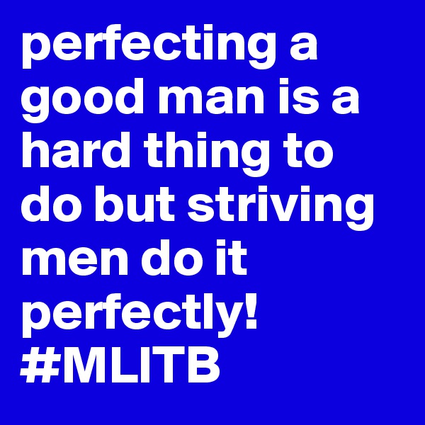 perfecting a good man is a hard thing to do but striving men do it perfectly!
#MLITB