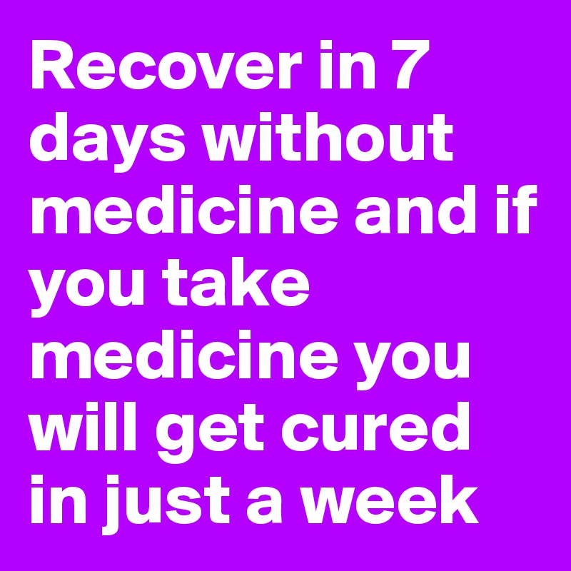 Recover in 7 days without medicine and if you take medicine you will get cured in just a week 