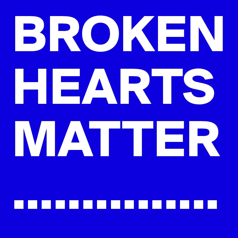 BROKEN HEARTS MATTER...............