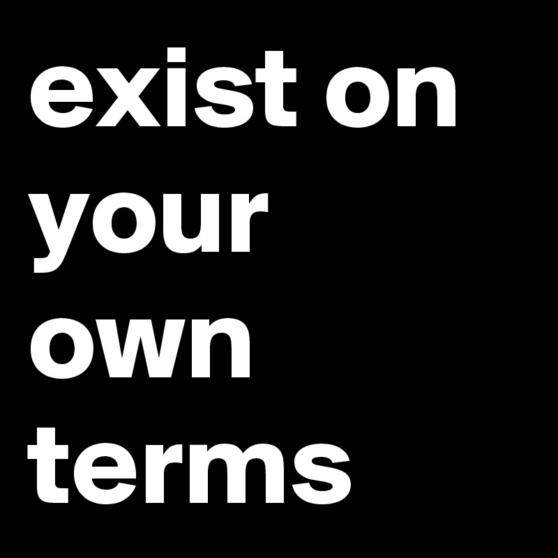exist on your own terms