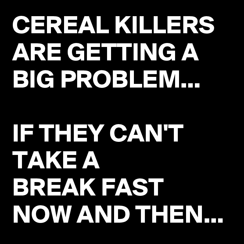 CEREAL KILLERS ARE GETTING A  BIG PROBLEM... 

IF THEY CAN'T TAKE A 
BREAK FAST 
NOW AND THEN...