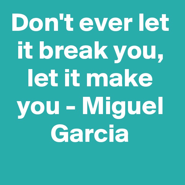 Don't ever let it break you, let it make you - Miguel Garcia