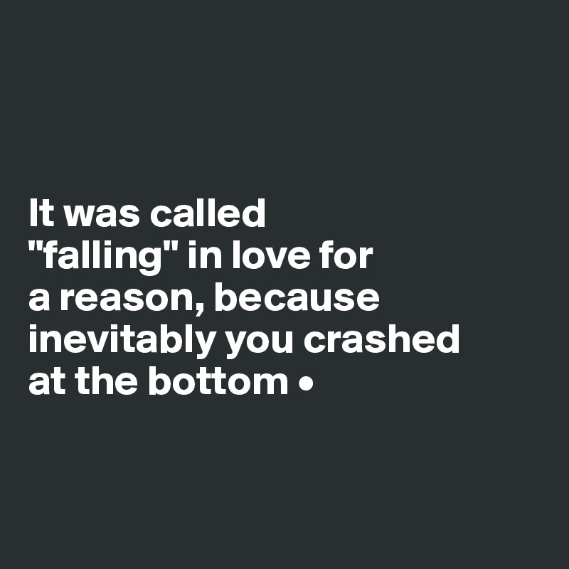



It was called 
"falling" in love for
a reason, because inevitably you crashed
at the bottom •


