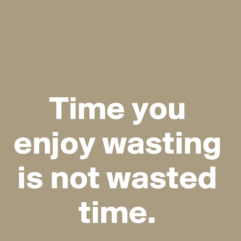 

Time you enjoy wasting is not wasted time.