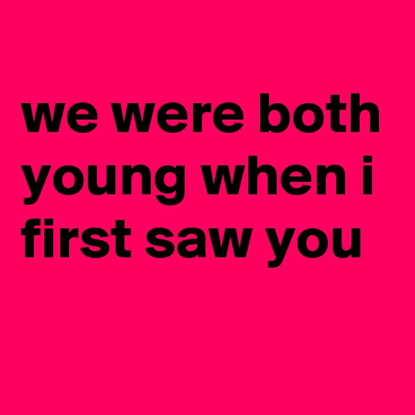 
we were both young when i first saw you
