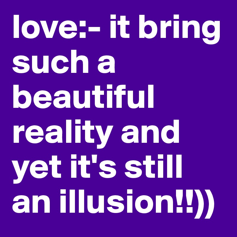 love:- it bring such a beautiful reality and yet it's still an illusion!!))