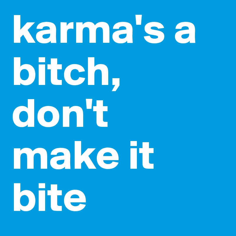 karma's a bitch, don't make it bite