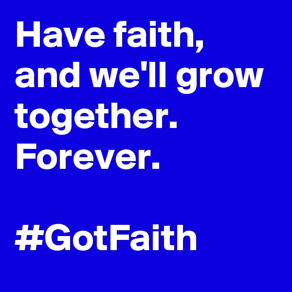 Have faith, and we'll grow together. Forever. 

#GotFaith