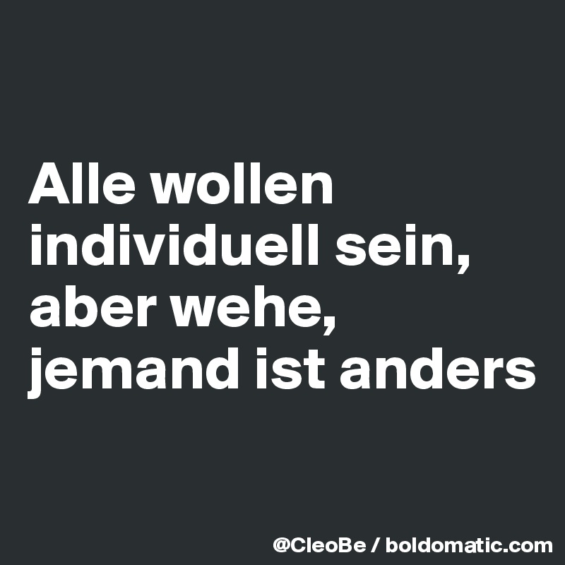 

Alle wollen individuell sein, aber wehe, jemand ist anders


