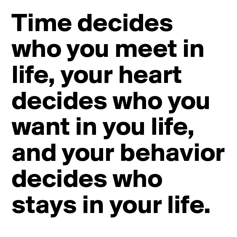 Time decides who you meet in life, your heart decides who you want in you life, and your behavior decides who stays in your life.